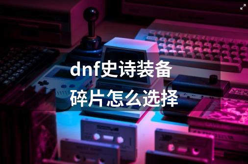 dnf史诗装备碎片怎么选择-第1张-游戏信息-龙启网