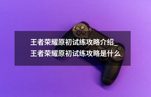 王者荣耀原初试练攻略介绍_王者荣耀原初试练攻略是什么-第1张-游戏信息-龙启网