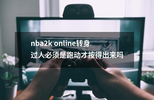 nba2k online转身过人必须是跑动才按得出来吗-第1张-游戏信息-龙启网