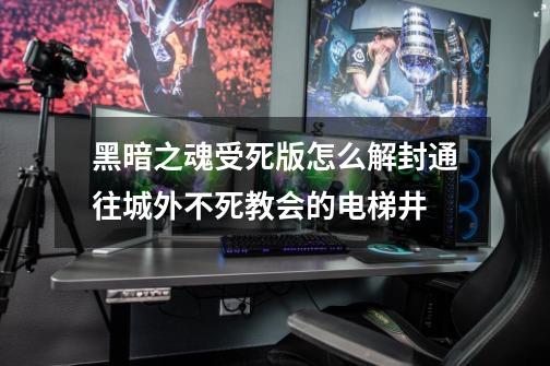 黑暗之魂受死版怎么解封通往城外不死教会的电梯井-第1张-游戏信息-龙启网