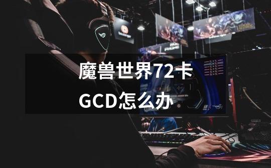 魔兽世界7.2卡GCD怎么办-第1张-游戏信息-龙启网