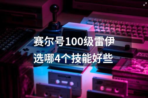 赛尔号100级雷伊选哪4个技能好些-第1张-游戏信息-龙启网