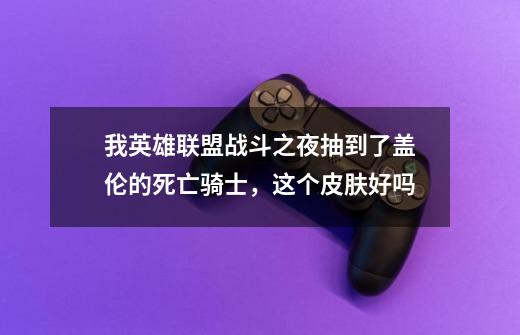 我英雄联盟战斗之夜抽到了盖伦的死亡骑士，这个皮肤好吗-第1张-游戏信息-龙启网