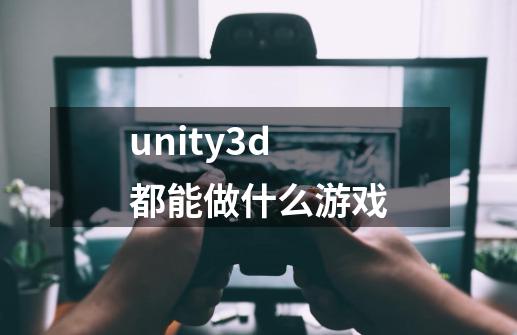 unity3d都能做什么游戏-第1张-游戏信息-龙启网