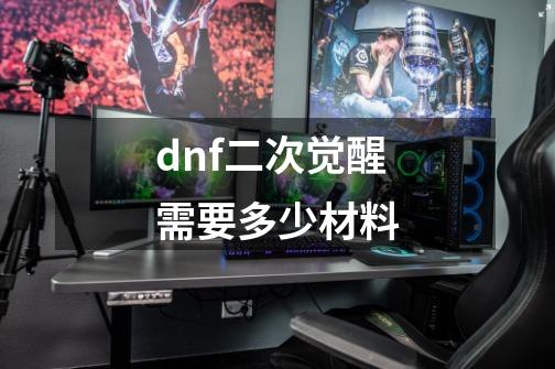 dnf二次觉醒需要多少材料-第1张-游戏信息-龙启网