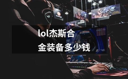 lol杰斯合金装备多少钱-第1张-游戏信息-龙启网