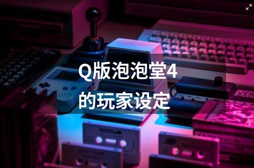 Q版泡泡堂4的玩家设定-第1张-游戏信息-龙启网