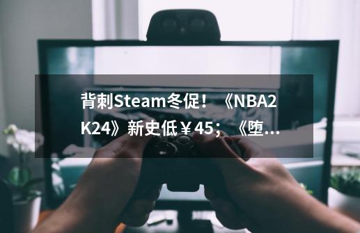 背刺Steam冬促！《NBA2K24》新史低￥45；《堕落之主》仅需169-第1张-游戏信息-龙启网