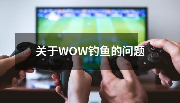 关于WOW钓鱼的问题-第1张-游戏信息-龙启网