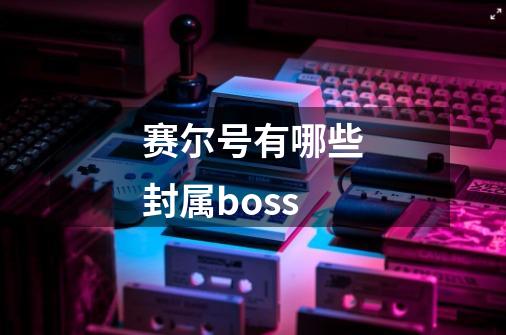 赛尔号有哪些封属boss-第1张-游戏信息-龙启网