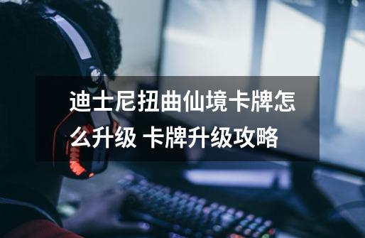 迪士尼扭曲仙境卡牌怎么升级 卡牌升级攻略-第1张-游戏信息-龙启网