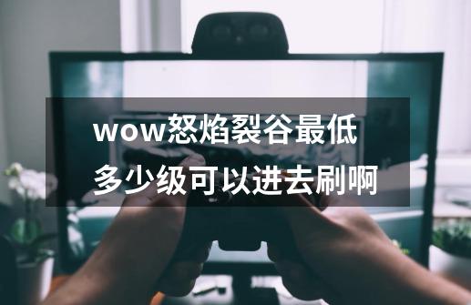 wow怒焰裂谷最低多少级可以进去刷啊-第1张-游戏信息-龙启网