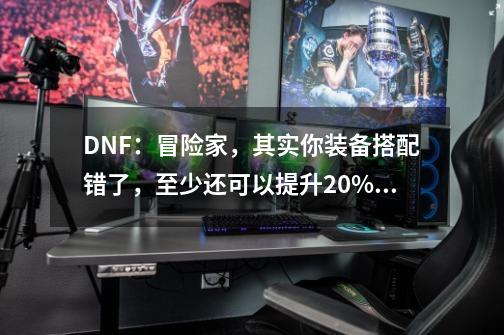 DNF：冒险家，其实你装备搭配错了，至少还可以提升20%伤害-第1张-游戏信息-龙启网