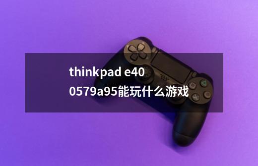 thinkpad e40 0579a95能玩什么游戏-第1张-游戏信息-龙启网