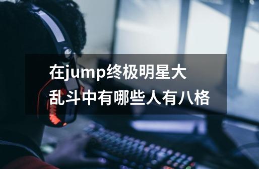 在jump终极明星大乱斗中有哪些人有八格-第1张-游戏信息-龙启网