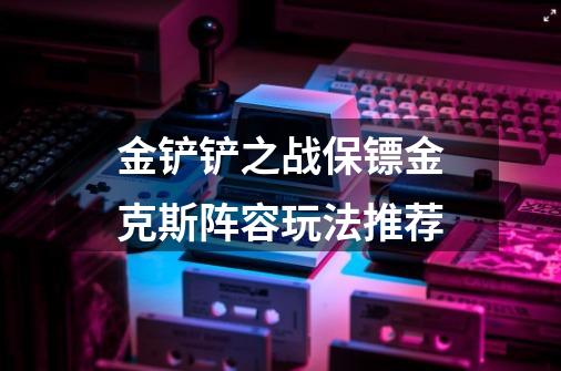 金铲铲之战保镖金克斯阵容玩法推荐-第1张-游戏信息-龙启网