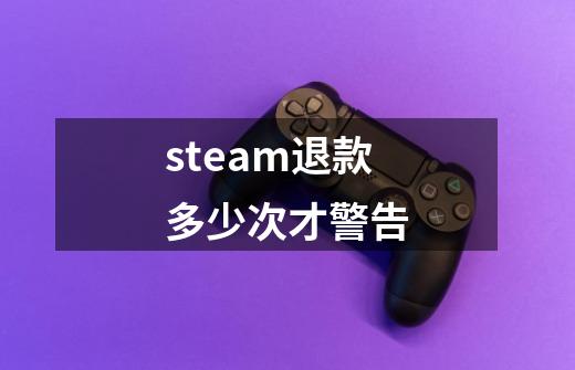 steam退款多少次才警告-第1张-游戏信息-龙启网