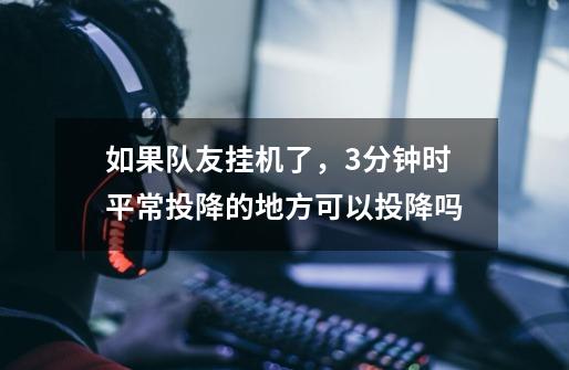 如果队友挂机了，3分钟时平常投降的地方可以投降吗-第1张-游戏信息-龙启网