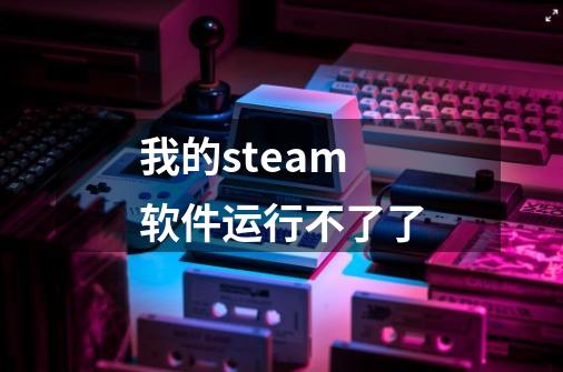 我的steam软件运行不了了-第1张-游戏信息-龙启网