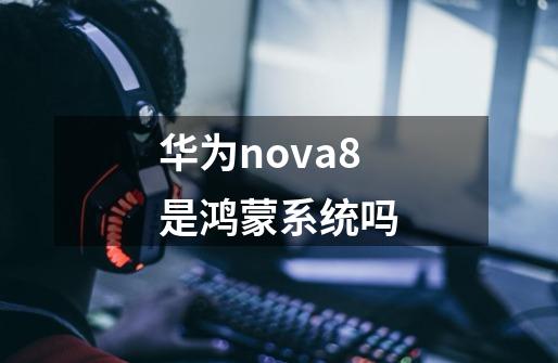 华为nova8是鸿蒙系统吗-第1张-游戏信息-龙启网