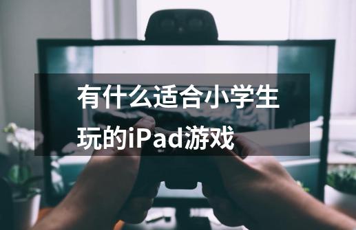 有什么适合小学生玩的iPad游戏-第1张-游戏信息-龙启网