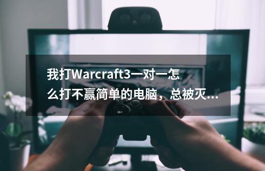 我打Warcraft3一对一怎么打不赢简单的电脑，总被灭！-第1张-游戏信息-龙启网