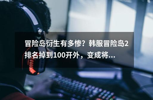 冒险岛衍生有多惨？韩服冒险岛2排名掉到100开外，变成将死的游戏-第1张-游戏信息-龙启网