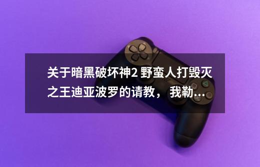 关于暗黑破坏神2 野蛮人打毁灭之王迪亚波罗的请教， 我勒个去，我野蛮人26级，去k迪亚波罗，到那就被秒。-第1张-游戏信息-龙启网