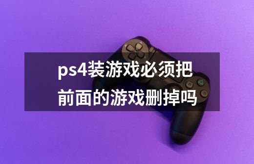 ps4装游戏必须把前面的游戏删掉吗-第1张-游戏信息-龙启网