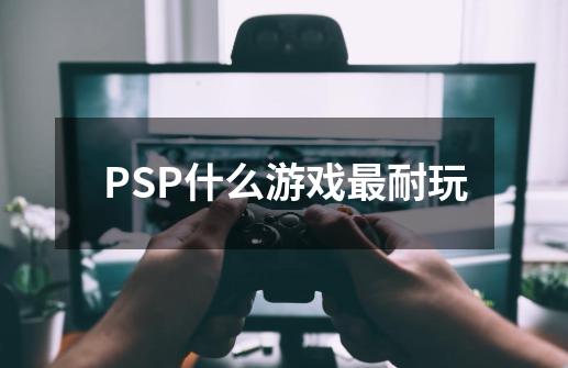 PSP什么游戏最耐玩-第1张-游戏信息-龙启网