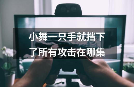 小舞一只手就挡下了所有攻击在哪集-第1张-游戏信息-龙启网