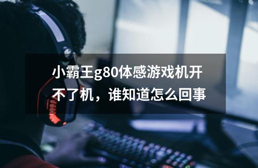 小霸王g80体感游戏机开不了机，谁知道怎么回事-第1张-游戏信息-龙启网