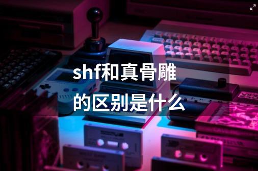 shf和真骨雕的区别是什么-第1张-游戏信息-龙启网