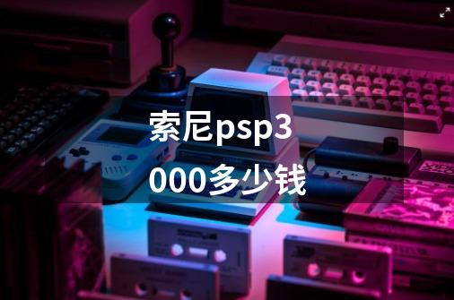 索尼psp3000多少钱-第1张-游戏信息-龙启网