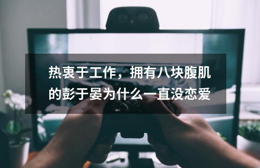 热衷于工作，拥有八块腹肌的彭于晏为什么一直没恋爱-第1张-游戏信息-龙启网