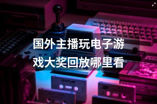 国外主播玩电子游戏大奖回放哪里看-第1张-游戏信息-龙启网