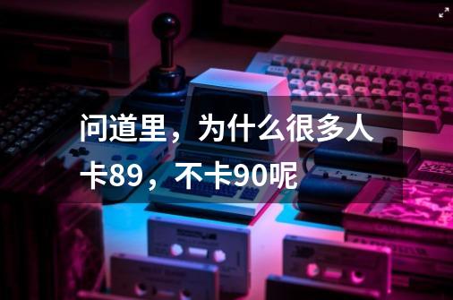 问道里，为什么很多人卡89，不卡90呢-第1张-游戏信息-龙启网