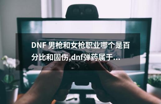 DNF 男枪和女枪职业哪个是百分比和固伤,dnf弹药属于什么攻击-第1张-游戏信息-龙启网