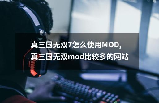 真三国无双7怎么使用MOD,真三国无双mod比较多的网站-第1张-游戏信息-龙启网