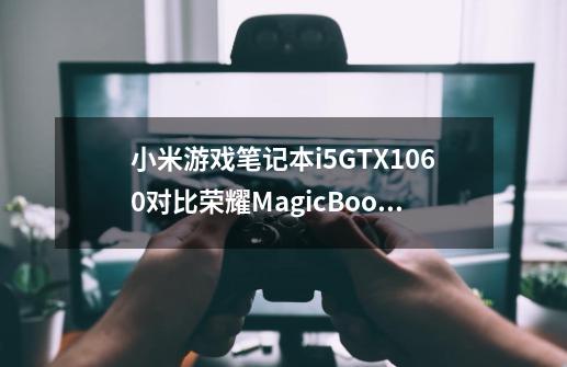 小米游戏笔记本i5GTX1060对比荣耀MagicBookProi5 MX250 那个更好-第1张-游戏信息-龙启网