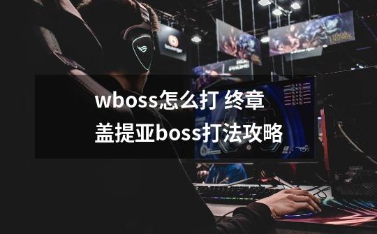 wboss怎么打 终章盖提亚boss打法攻略-第1张-游戏信息-龙启网