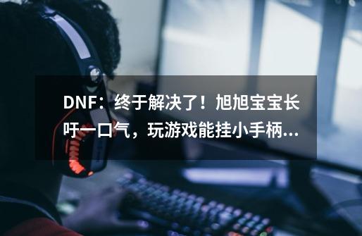 DNF：终于解决了！旭旭宝宝长吁一口气，玩游戏能挂小手柄了-第1张-游戏信息-龙启网