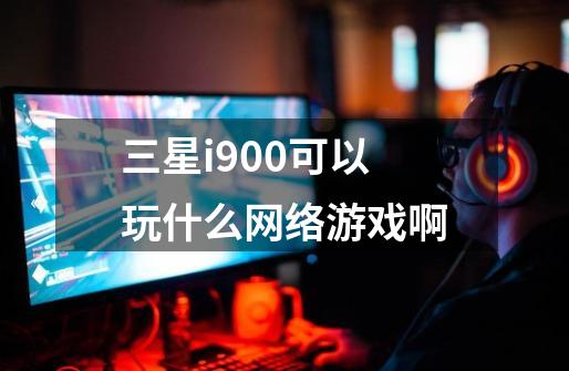 三星i900可以玩什么网络游戏啊-第1张-游戏信息-龙启网