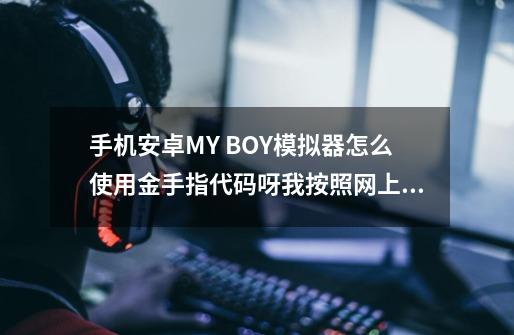 手机安卓MY BOY模拟器怎么使用金手指代码呀我按照网上教程怎么输入后提示金手指无效呀。。 。作弊名-第1张-游戏信息-龙启网