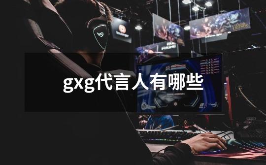 gxg代言人有哪些-第1张-游戏信息-龙启网