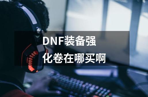 DNF装备强化卷在哪买啊-第1张-游戏信息-龙启网