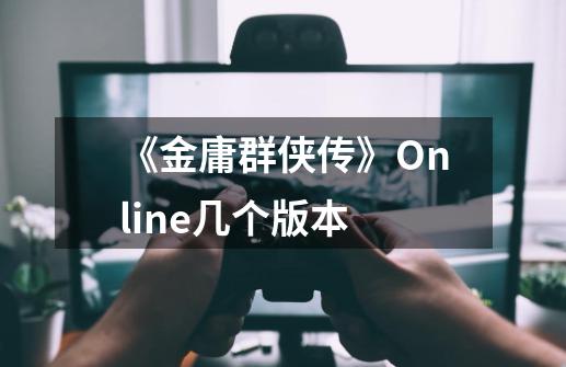 《金庸群侠传》Online几个版本-第1张-游戏信息-龙启网