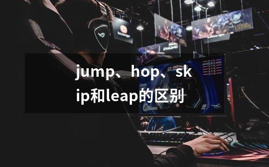 jump、hop、skip和leap的区别-第1张-游戏信息-龙启网