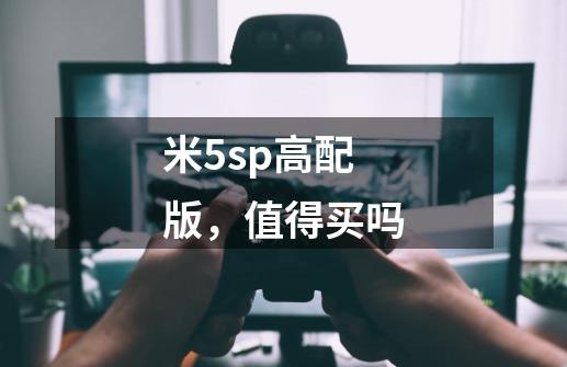 米5sp高配版，值得买吗-第1张-游戏信息-龙启网