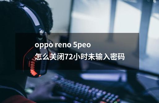 oppo reno 5peo怎么关闭72小时未输入密码-第1张-游戏信息-龙启网